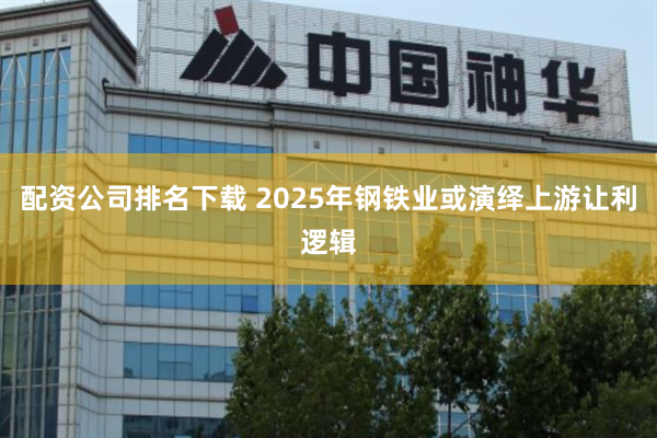 配资公司排名下载 2025年钢铁业或演绎上游让利逻辑