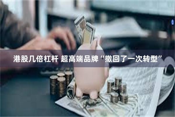 港股几倍杠杆 超高端品牌“撤回了一次转型”