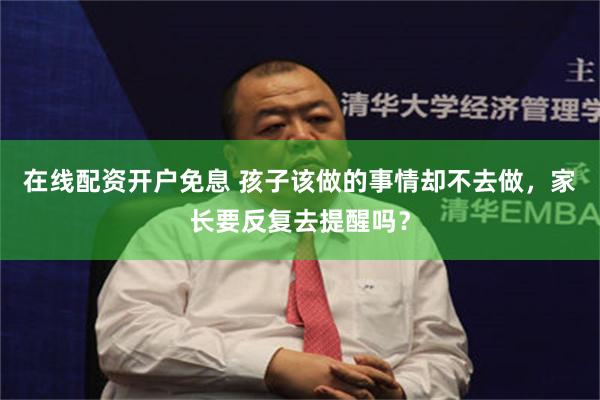 在线配资开户免息 孩子该做的事情却不去做，家长要反复去提醒吗？