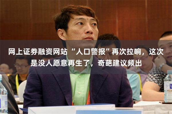 网上证劵融资网站 “人口警报”再次拉响，这次是没人愿意再生了，奇葩建议频出