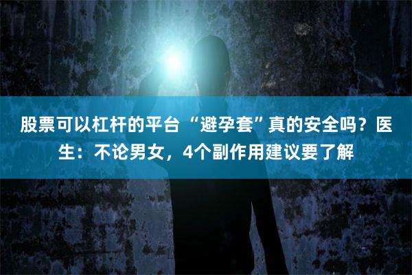 股票可以杠杆的平台 “避孕套”真的安全吗？医生：不论男女，4个副作用建议要了解