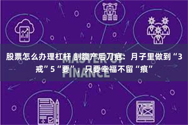 股票怎么办理杠杆 剖腹产后刀疤：月子里做到“3戒”5“要”，只要幸福不留“痕”