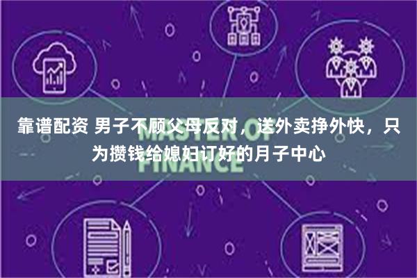 靠谱配资 男子不顾父母反对，送外卖挣外快，只为攒钱给媳妇订好的月子中心