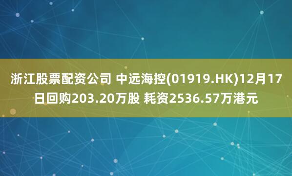 浙江股票配资公司 中远海控(01919.HK)12月17日回购203.20万股 耗资2536.57万港元