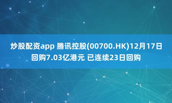 炒股配资app 腾讯控股(00700.HK)12月17日回购7.03亿港元 已连续23日回购