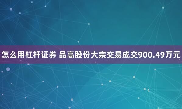 怎么用杠杆证券 品高股份大宗交易成交900.49万元