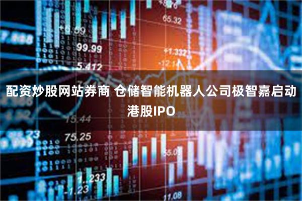 配资炒股网站券商 仓储智能机器人公司极智嘉启动港股IPO