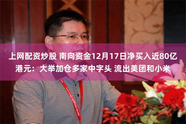 上网配资炒股 南向资金12月17日净买入近80亿港元：大举加仓多家中字头 流出美团和小米