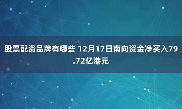 股票配资品牌有哪些 12月17日南向资金净买入79.72亿港元