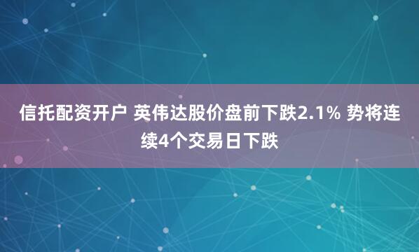 信托配资开户 英伟达股价盘前下跌2.1% 势将连续4个交易日下跌