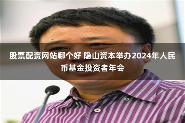 股票配资网站哪个好 隐山资本举办2024年人民币基金投资者年会