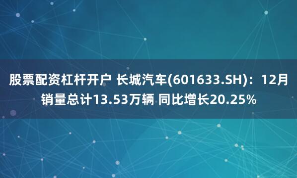 股票配资杠杆开户 长城汽车(601633.SH)：12月销量总计13.53万辆 同比增长20.25%