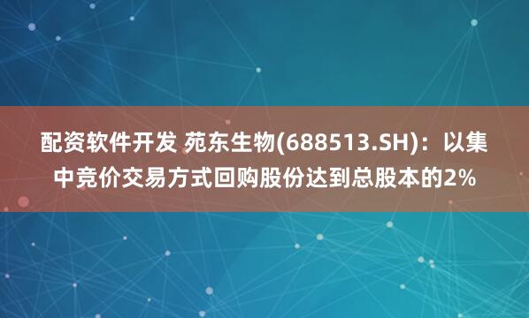 配资软件开发 苑东生物(688513.SH)：以集中竞价交易方式回购股份达到总股本的2%