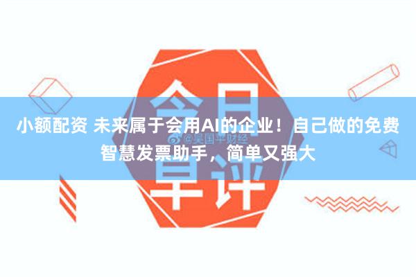 小额配资 未来属于会用AI的企业！自己做的免费智慧发票助手，简单又强大