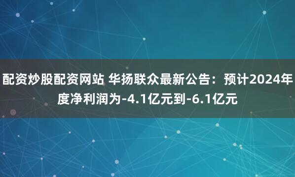 配资炒股配资网站 华扬联众最新公告：预计2024年度净利润为-4.1亿元到-6.1亿元