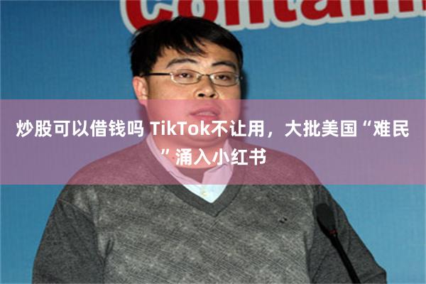 炒股可以借钱吗 TikTok不让用，大批美国“难民”涌入小红书