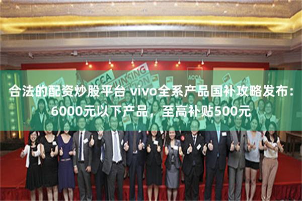 合法的配资炒股平台 vivo全系产品国补攻略发布：6000元以下产品，至高补贴500元