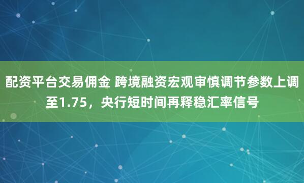 配资平台交易佣金 跨境融资宏观审慎调节参数上调至1.75，央行短时间再释稳汇率信号