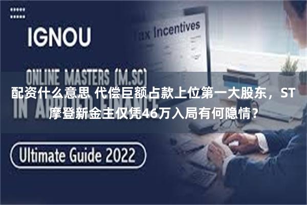 配资什么意思 代偿巨额占款上位第一大股东，ST摩登新金主仅凭46万入局有何隐情？