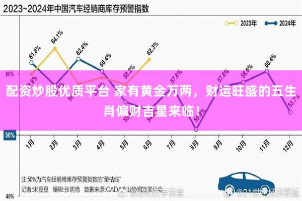 配资炒股优质平台 家有黄金万两，财运旺盛的五生肖偏财吉星来临！