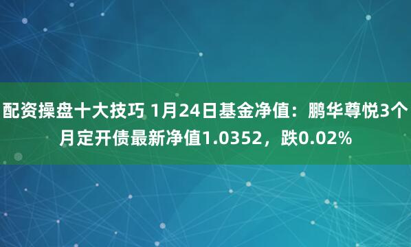 配资操盘十大技巧 1月24日基金净值：鹏华尊悦3个月定开债最新净值1.0352，跌0.02%