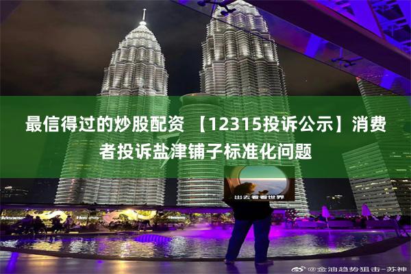 最信得过的炒股配资 【12315投诉公示】消费者投诉盐津铺子标准化问题