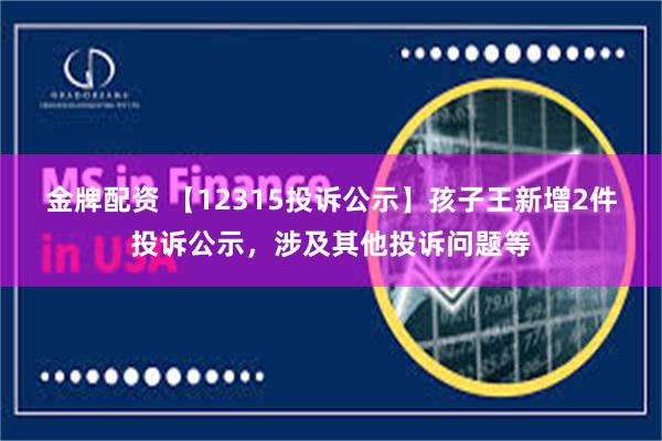 金牌配资 【12315投诉公示】孩子王新增2件投诉公示，涉及其他投诉问题等