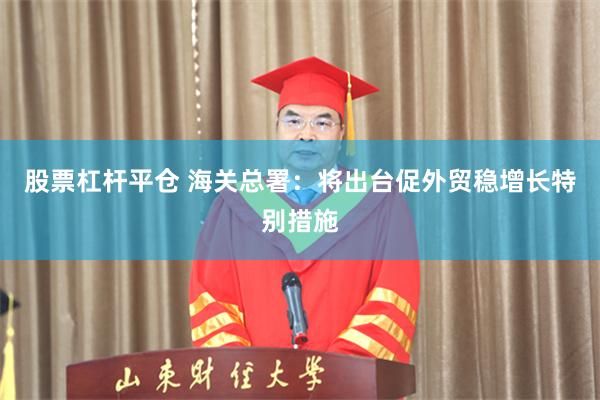 股票杠杆平仓 海关总署：将出台促外贸稳增长特别措施