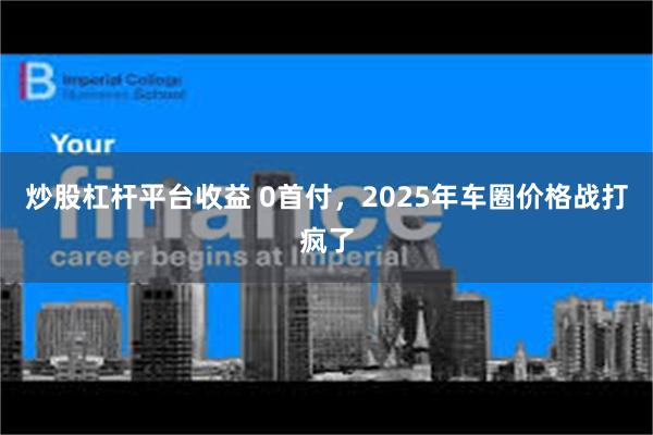 炒股杠杆平台收益 0首付，2025年车圈价格战打疯了