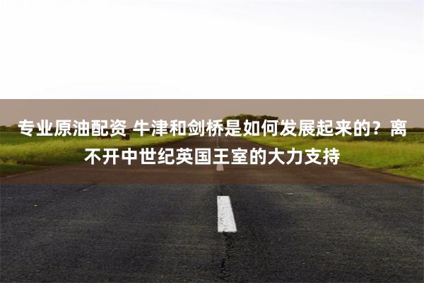 专业原油配资 牛津和剑桥是如何发展起来的？离不开中世纪英国王室的大力支持