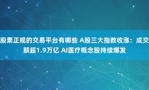 股票正规的交易平台有哪些 A股三大指数收涨：成交额超1.9万亿 AI医疗概念股持续爆发