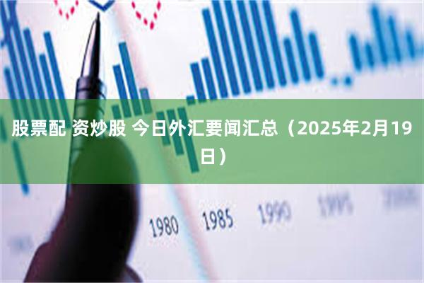 股票配 资炒股 今日外汇要闻汇总（2025年2月19日）