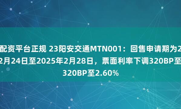 配资平台正规 23阳安交通MTN001：回售申请期为2025年2月24日至2025年2月28日，票面利率下调320BP至2.60%