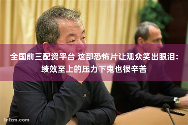 全国前三配资平台 这部恐怖片让观众笑出眼泪：绩效至上的压力下鬼也很辛苦