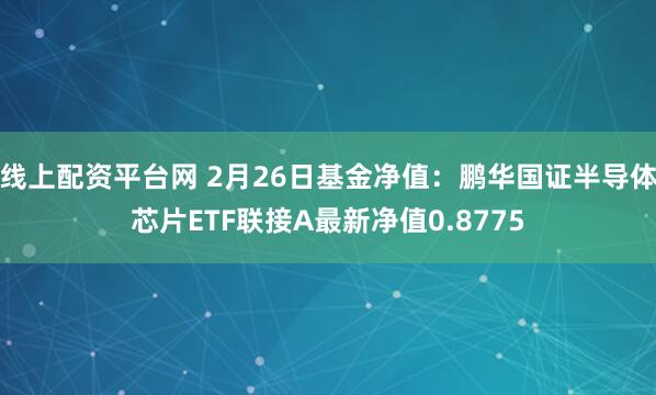 线上配资平台网 2月26日基金净值：鹏华国证半导体芯片ETF联接A最新净值0.8775