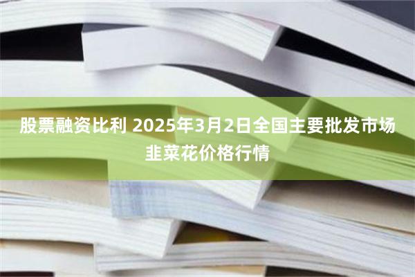 股票融资比利 2025年3月2日全国主要批发市场韭菜花价格行情