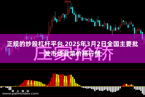 正规的炒股杠杆平台 2025年3月2日全国主要批发市场韭菜价格行情