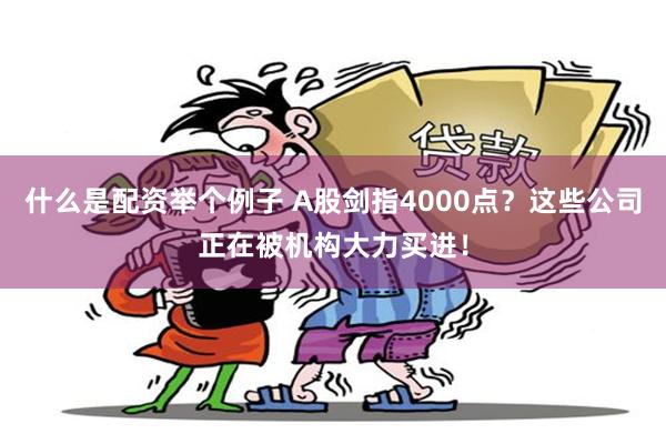 什么是配资举个例子 A股剑指4000点？这些公司正在被机构大力买进！