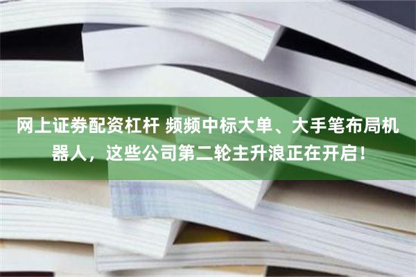 网上证劵配资杠杆 频频中标大单、大手笔布局机器人，这些公司第二轮主升浪正在开启！