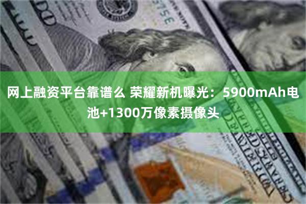 网上融资平台靠谱么 荣耀新机曝光：5900mAh电池+1300万像素摄像头