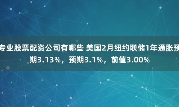 专业股票配资公司有哪些 美国2月纽约联储1年通胀预期3.13%，预期3.1%，前值3.00%