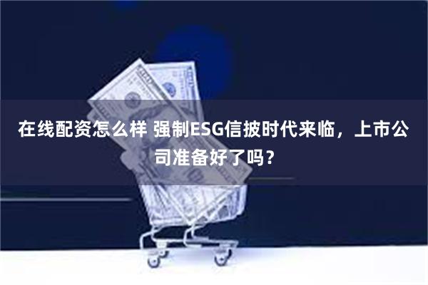 在线配资怎么样 强制ESG信披时代来临，上市公司准备好了吗？