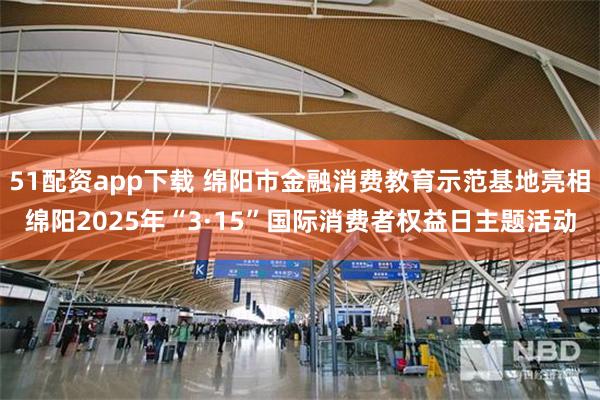 51配资app下载 绵阳市金融消费教育示范基地亮相绵阳2025年“3·15”国际消费者权益日主题活动