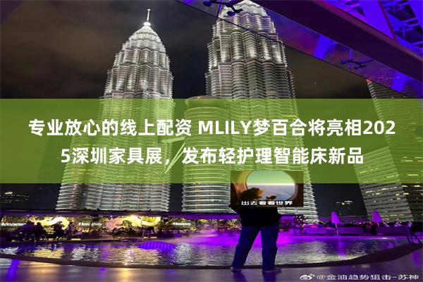 专业放心的线上配资 MLILY梦百合将亮相2025深圳家具展，发布轻护理智能床新品